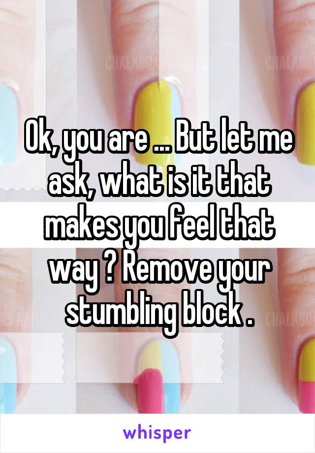 Ok, you are ... But let me ask, what is it that makes you feel that way ? Remove your stumbling block .
