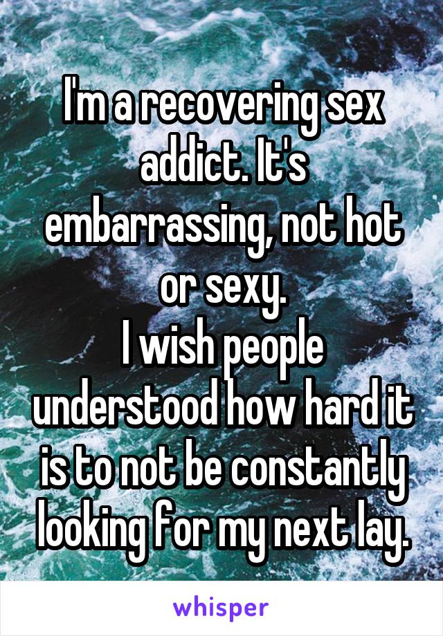 I'm a recovering sex addict. It's embarrassing, not hot or sexy.
I wish people understood how hard it is to not be constantly looking for my next lay.