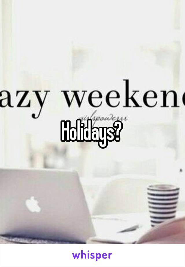Holidays? 