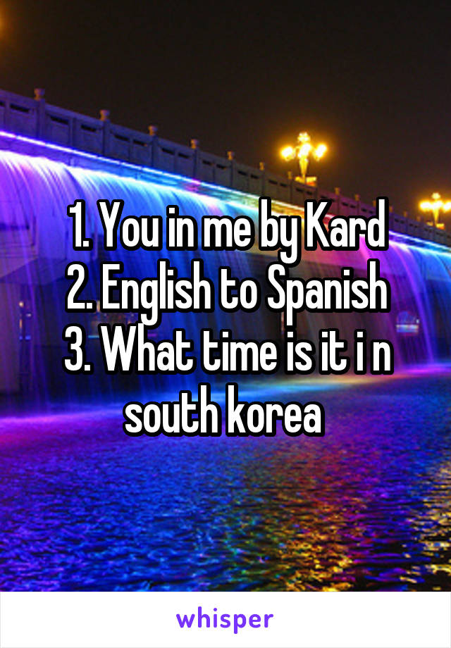 1. You in me by Kard
2. English to Spanish
3. What time is it i n south korea 