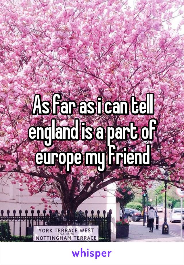 As far as i can tell england is a part of europe my friend