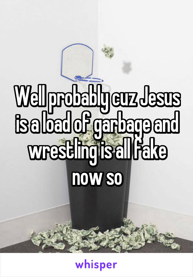 Well probably cuz Jesus is a load of garbage and wrestling is all fake now so