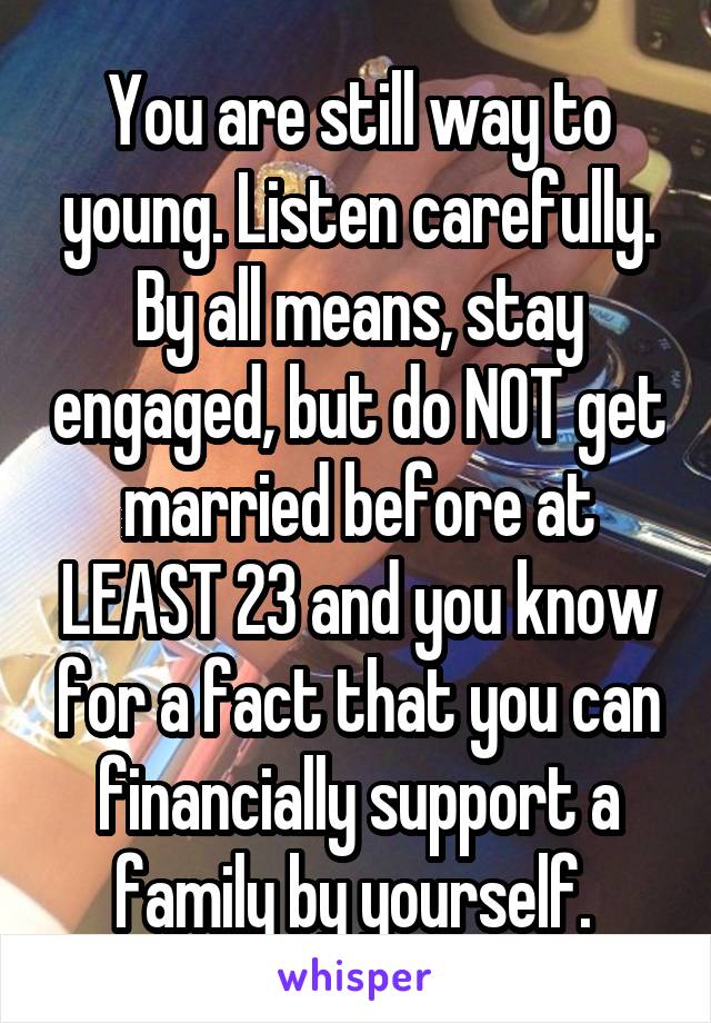 You are still way to young. Listen carefully. By all means, stay engaged, but do NOT get married before at LEAST 23 and you know for a fact that you can financially support a family by yourself. 