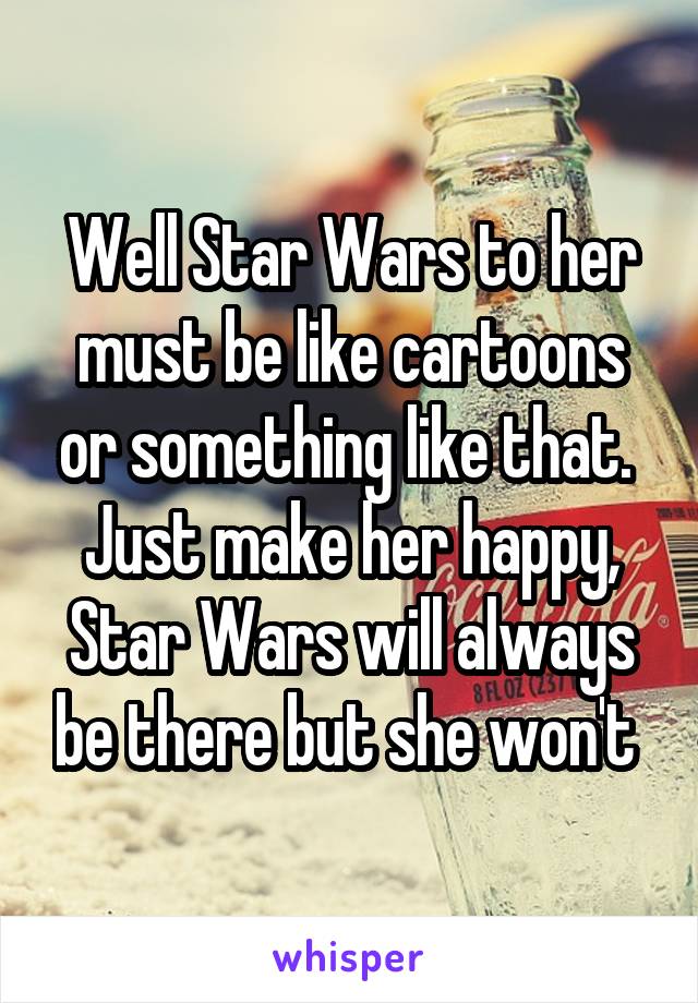 Well Star Wars to her must be like cartoons or something like that.  Just make her happy, Star Wars will always be there but she won't 