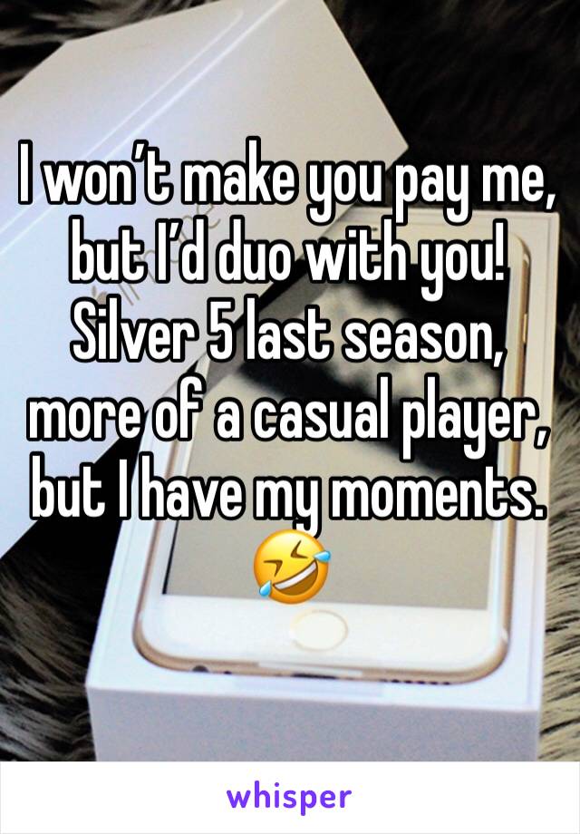 I won’t make you pay me, but I’d duo with you! Silver 5 last season, more of a casual player, but I have my moments. 🤣