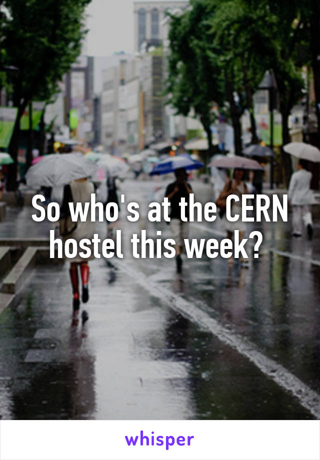 So who's at the CERN hostel this week? 