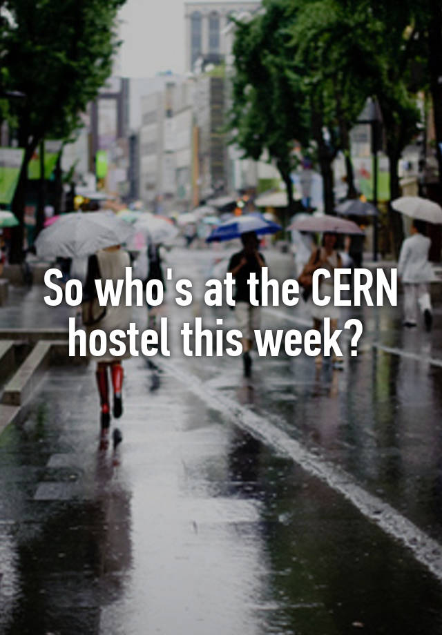 So who's at the CERN hostel this week? 