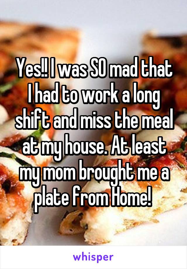 Yes!! I was SO mad that I had to work a long shift and miss the meal at my house. At least my mom brought me a plate from Home! 