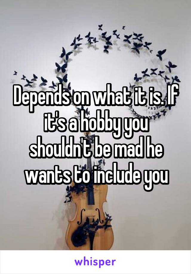 Depends on what it is. If it's a hobby you shouldn't be mad he wants to include you