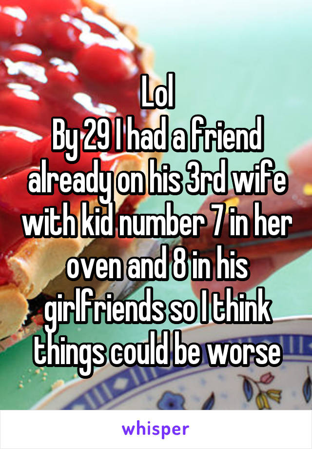 Lol
By 29 I had a friend already on his 3rd wife with kid number 7 in her oven and 8 in his girlfriends so I think things could be worse