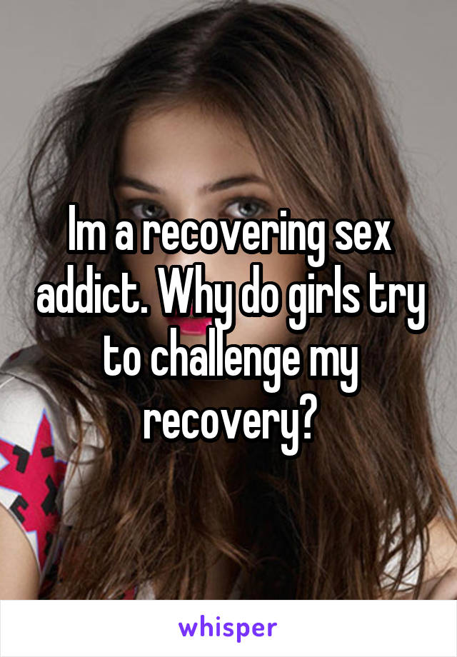 Im a recovering sex addict. Why do girls try to challenge my recovery?