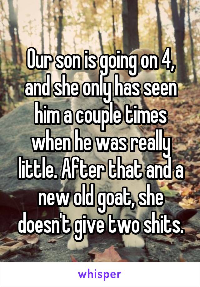 Our son is going on 4, and she only has seen him a couple times when he was really little. After that and a new old goat, she doesn't give two shits.