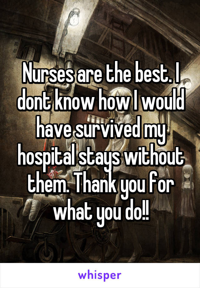 Nurses are the best. I dont know how I would have survived my hospital stays without them. Thank you for what you do!!