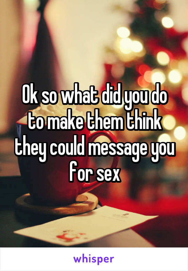 Ok so what did you do to make them think they could message you for sex