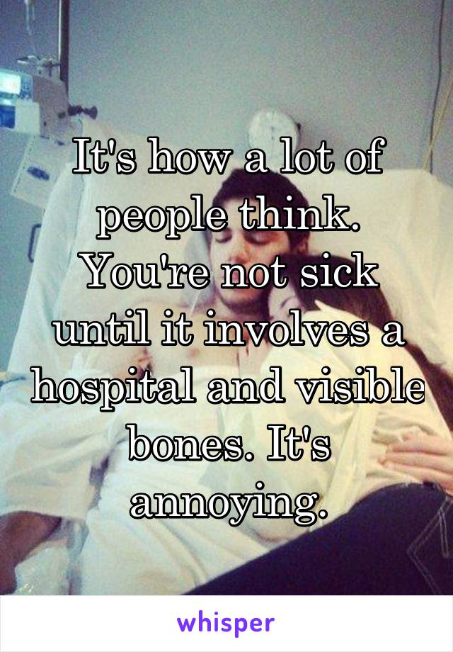 It's how a lot of people think. You're not sick until it involves a hospital and visible bones. It's annoying.