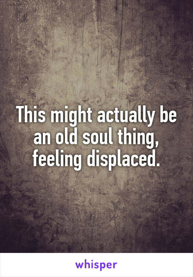 This might actually be an old soul thing, feeling displaced.