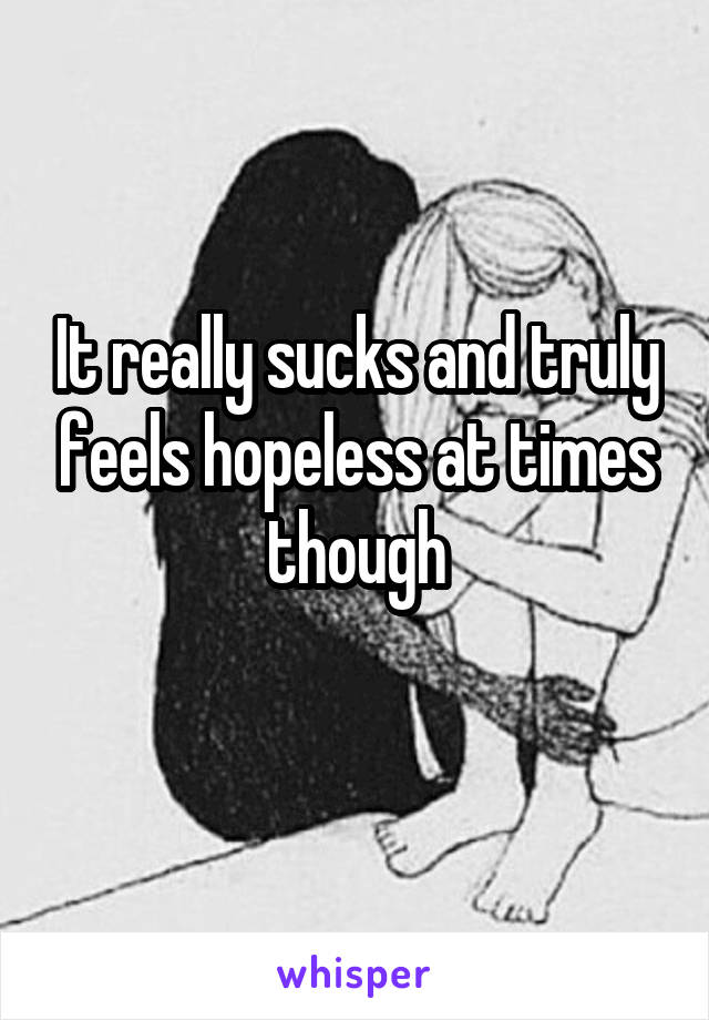 It really sucks and truly feels hopeless at times though

