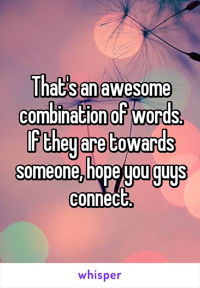 That's an awesome combination of words. If they are towards someone, hope you guys connect.