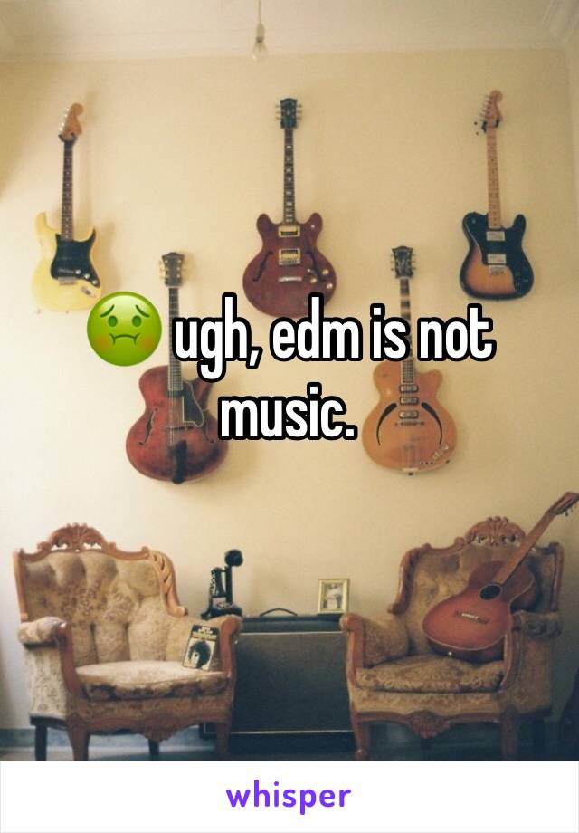 🤢 ugh, edm is not music.