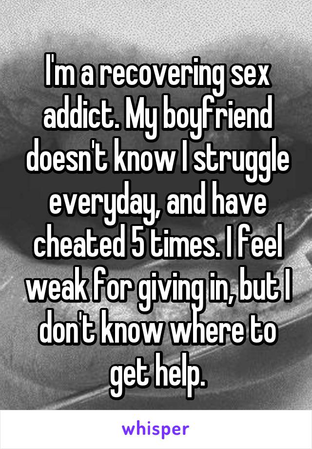I'm a recovering sex addict. My boyfriend doesn't know I struggle everyday, and have cheated 5 times. I feel weak for giving in, but I don't know where to get help.