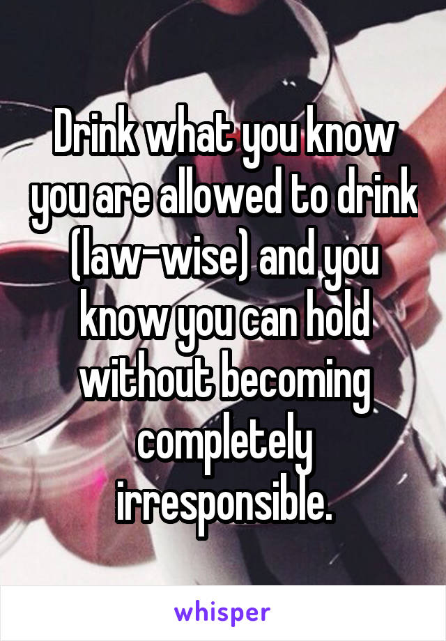 Drink what you know you are allowed to drink (law-wise) and you know you can hold without becoming completely irresponsible.