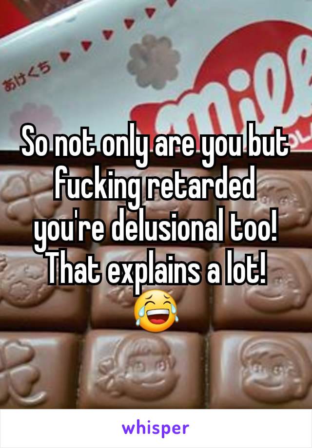 So not only are you but fucking retarded you're delusional too!  That explains a lot! 😂