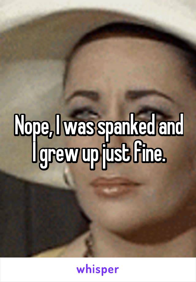 Nope, I was spanked and I grew up just fine.