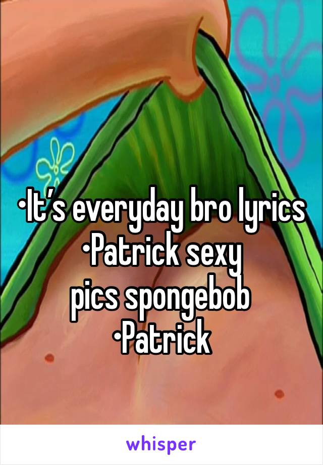 

•It’s everyday bro lyrics 
•Patrick sexy pics spongebob
•Patrick 