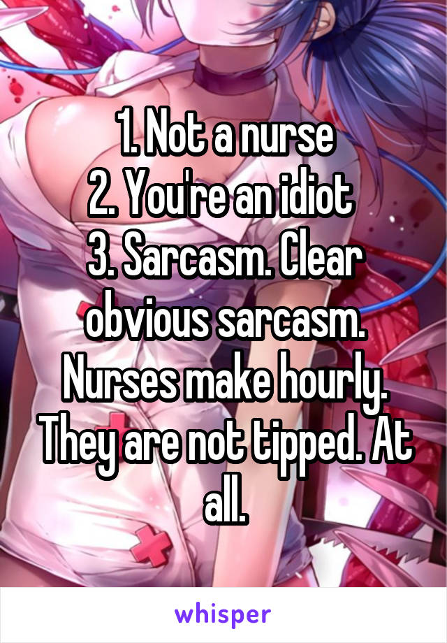 1. Not a nurse
2. You're an idiot 
3. Sarcasm. Clear obvious sarcasm. Nurses make hourly. They are not tipped. At all.