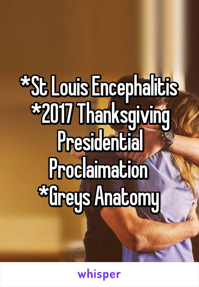 *St Louis Encephalitis 
*2017 Thanksgiving Presidential Proclaimation 
*Greys Anatomy 