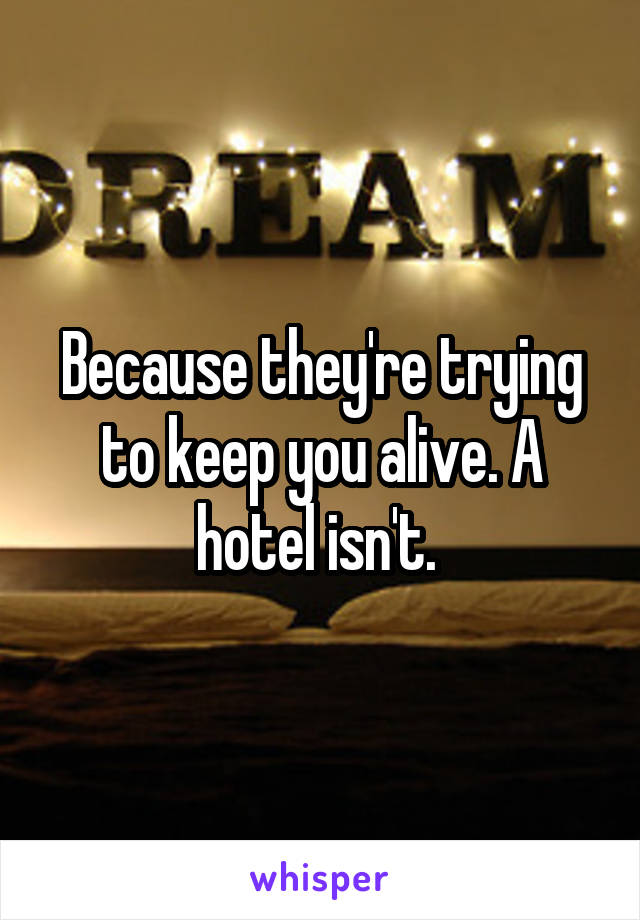 Because they're trying to keep you alive. A hotel isn't. 