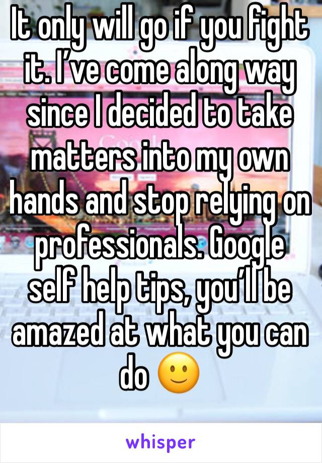 It only will go if you fight it. I’ve come along way since I decided to take matters into my own hands and stop relying on professionals. Google self help tips, you’ll be amazed at what you can do 🙂