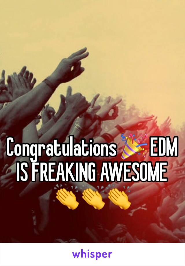 Congratulations 🎉 EDM IS FREAKING AWESOME 👏👏👏