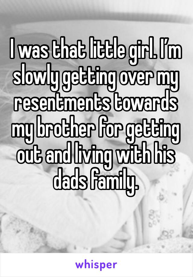 I was that little girl. I’m slowly getting over my resentments towards my brother for getting out and living with his dads family.