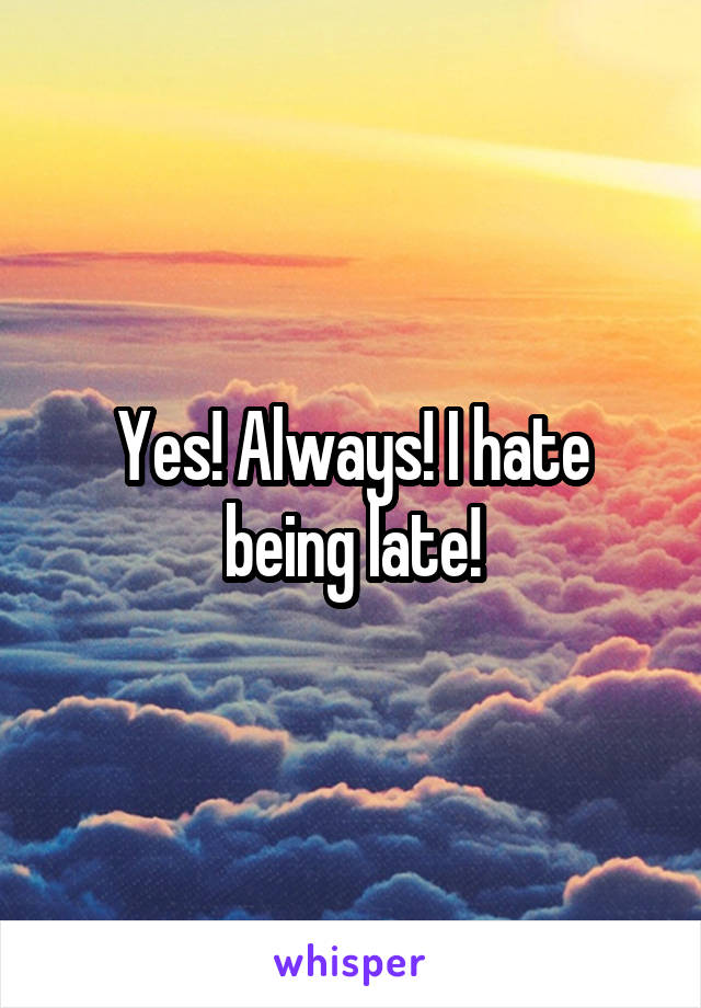 Yes! Always! I hate being late!