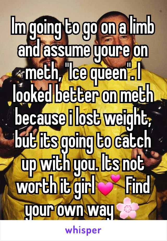 Im going to go on a limb and assume youre on meth, "Ice queen". I looked better on meth because i lost weight, but its going to catch up with you. Its not worth it girl💕 Find your own way🌸