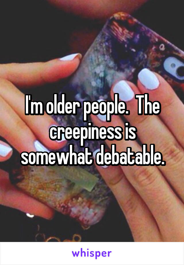 I'm older people.  The creepiness is somewhat debatable.