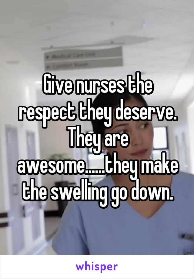 Give nurses the respect they deserve. They are awesome......they make the swelling go down.