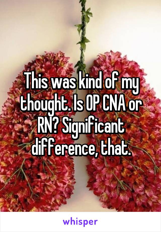 This was kind of my thought. Is OP CNA or RN? Significant difference, that.