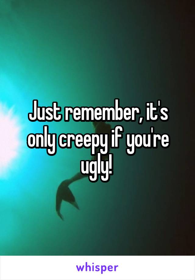 Just remember, it's only creepy if you're ugly! 