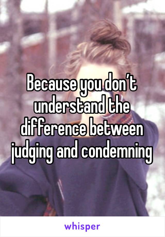 Because you don’t understand the difference between judging and condemning 