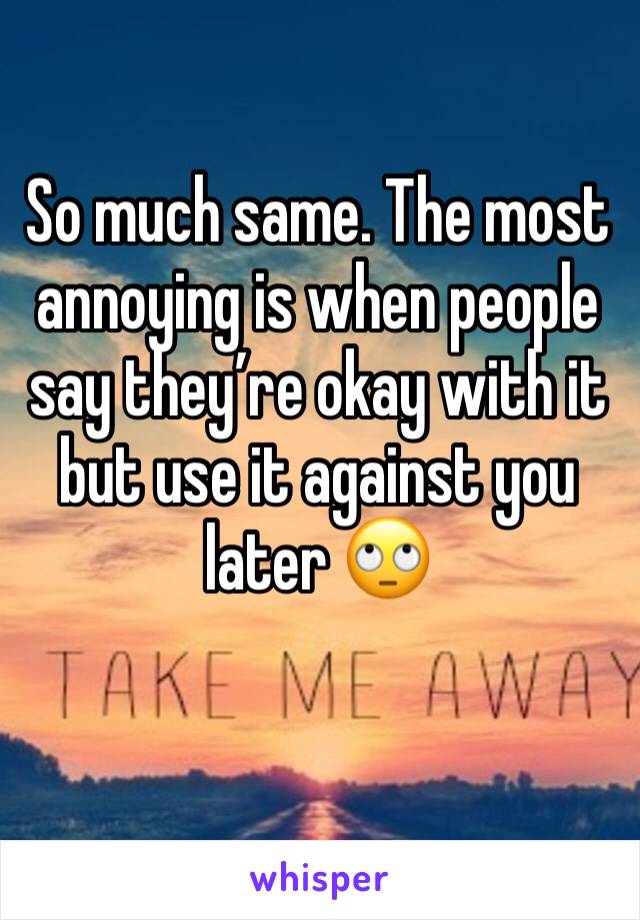 So much same. The most annoying is when people say they’re okay with it but use it against you later 🙄