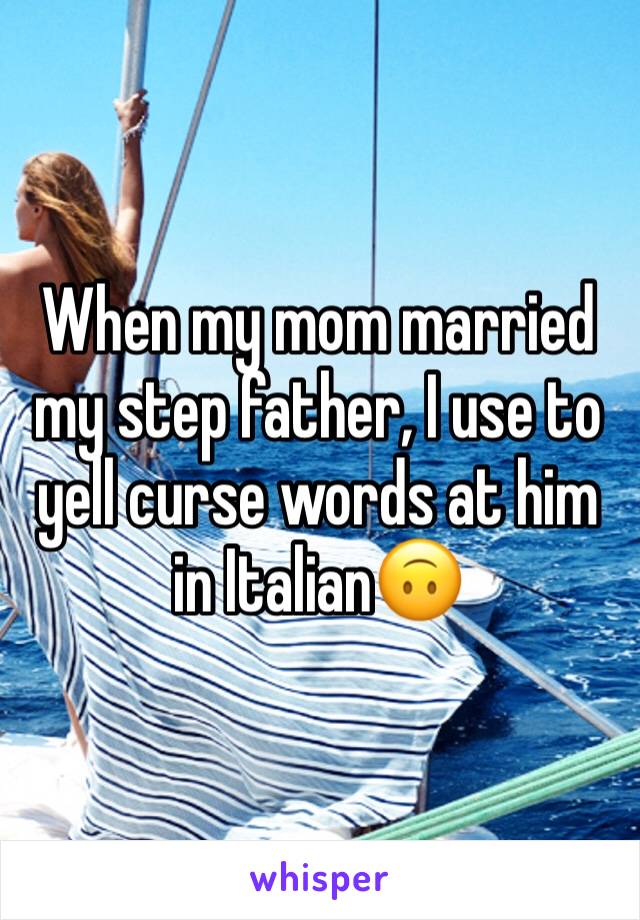 When my mom married my step father, I use to yell curse words at him in Italian🙃