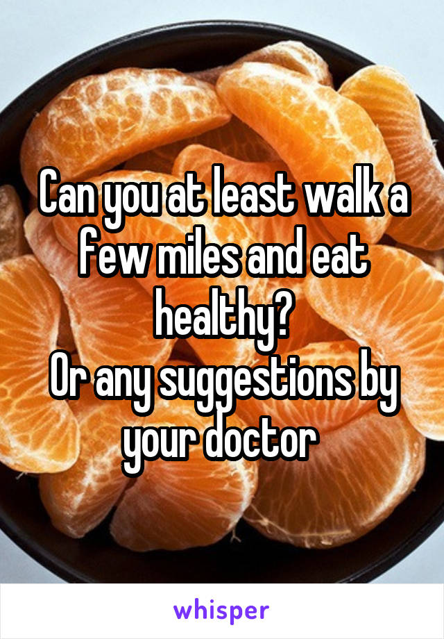 Can you at least walk a few miles and eat healthy?
Or any suggestions by your doctor 