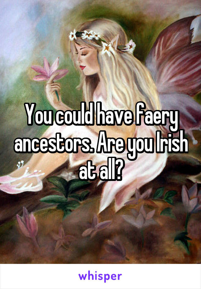 You could have faery ancestors. Are you Irish at all?