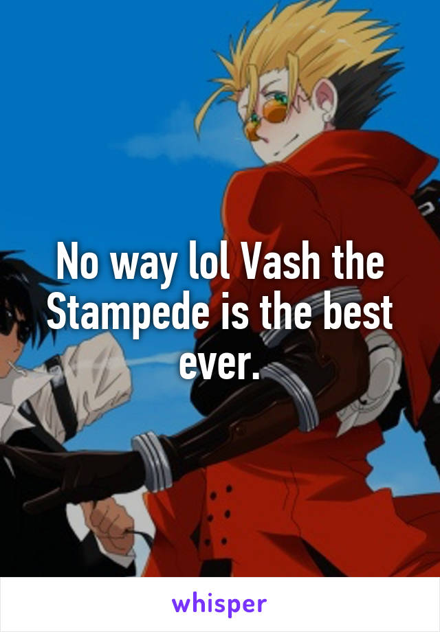 No way lol Vash the Stampede is the best ever.