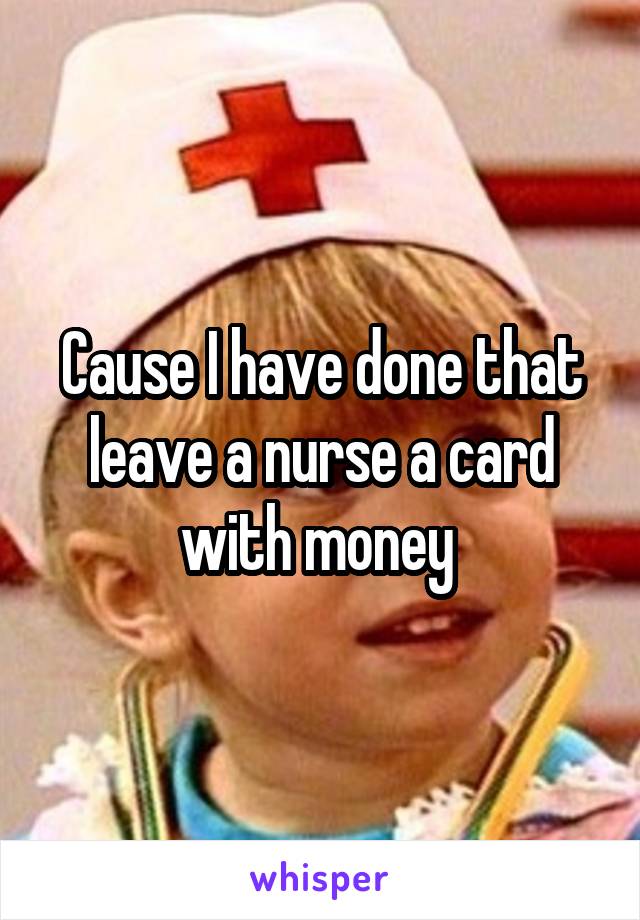 Cause I have done that leave a nurse a card with money 