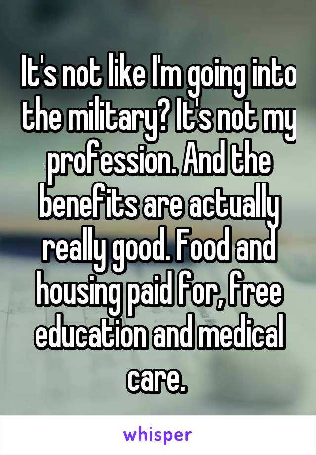 It's not like I'm going into the military? It's not my profession. And the benefits are actually really good. Food and housing paid for, free education and medical care. 