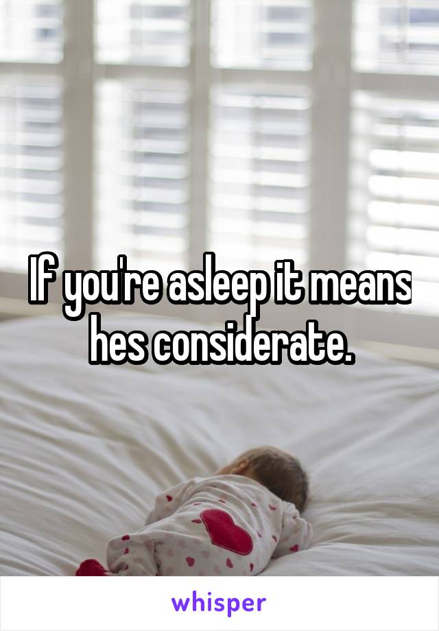 If you're asleep it means hes considerate.