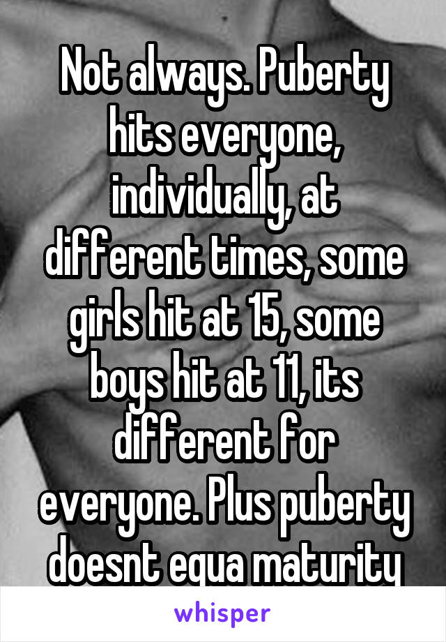Not always. Puberty hits everyone, individually, at different times, some girls hit at 15, some boys hit at 11, its different for everyone. Plus puberty doesnt equa maturity